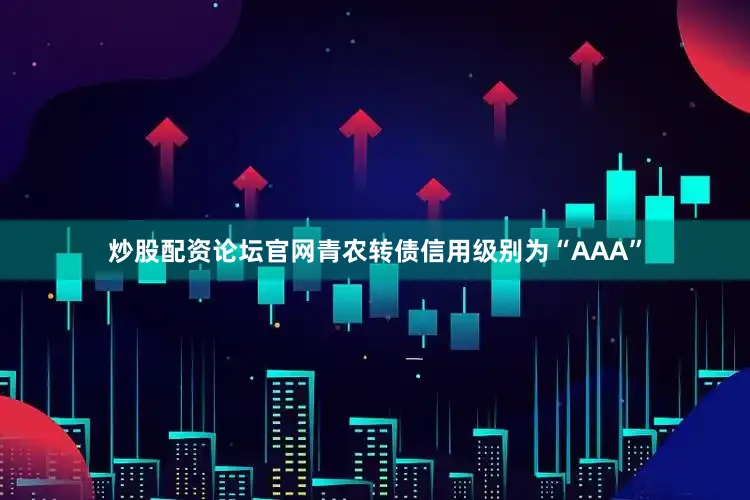 炒股配资论坛官网青农转债信用级别为“AAA”