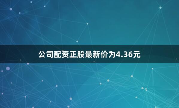 公司配资正股最新价为4.36元
