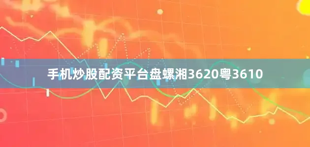 手机炒股配资平台盘螺湘3620粤3610