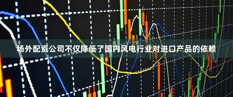 场外配资公司不仅降低了国内风电行业对进口产品的依赖
