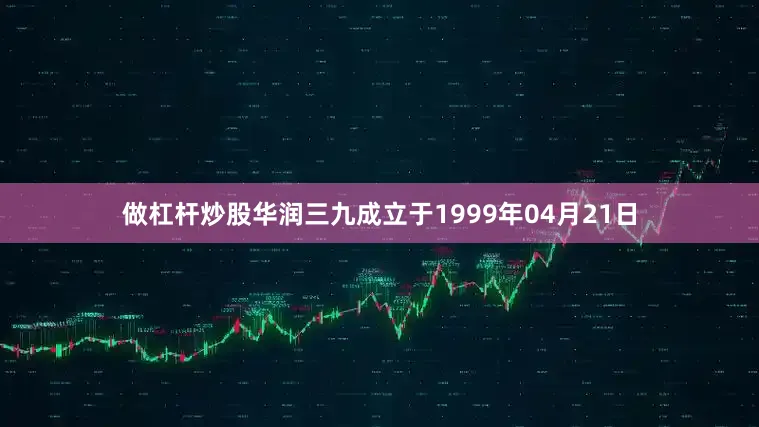 做杠杆炒股华润三九成立于1999年04月21日