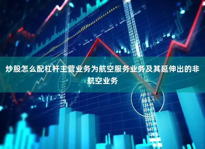炒股怎么配杠杆主营业务为航空服务业务及其延伸出的非航空业务