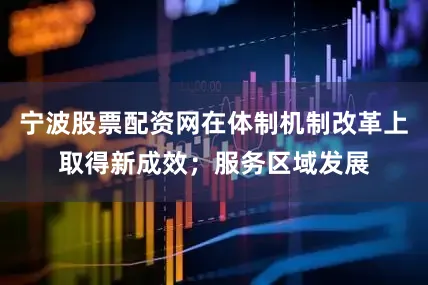 宁波股票配资网在体制机制改革上取得新成效；服务区域发展