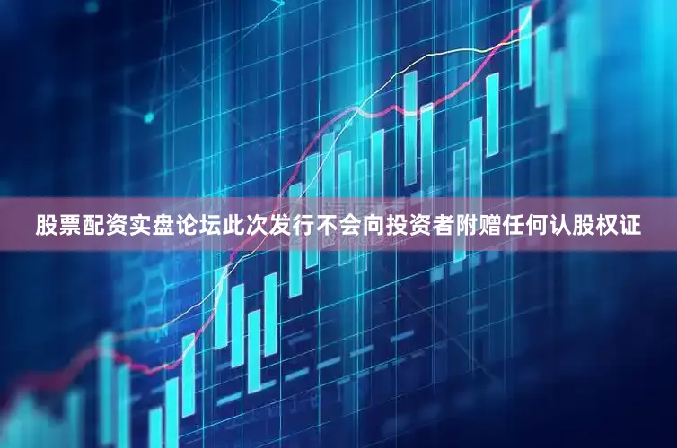 股票配资实盘论坛此次发行不会向投资者附赠任何认股权证