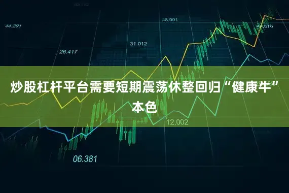 炒股杠杆平台需要短期震荡休整回归“健康牛”本色