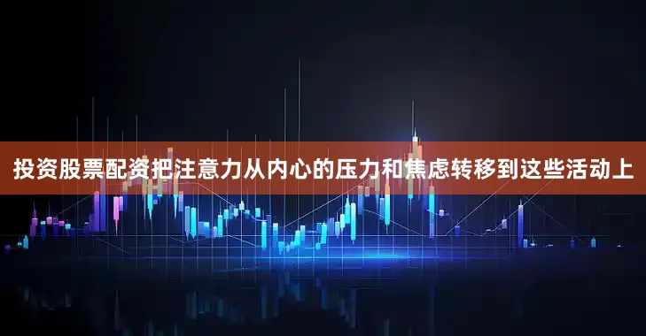 投资股票配资把注意力从内心的压力和焦虑转移到这些活动上