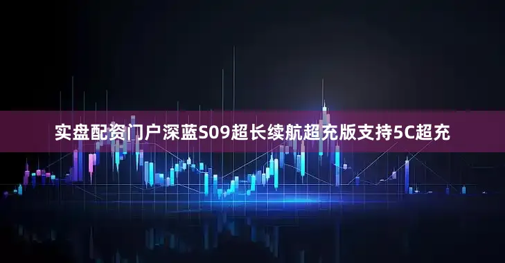 实盘配资门户深蓝S09超长续航超充版支持5C超充