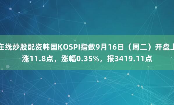 在线炒股配资韩国KOSPI指数9月16日（周二）开盘上涨11.8点，涨幅0.35%，报3419.11点