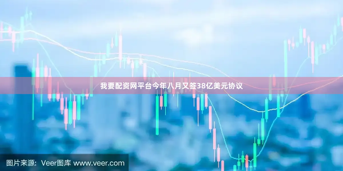 我要配资网平台今年八月又签38亿美元协议