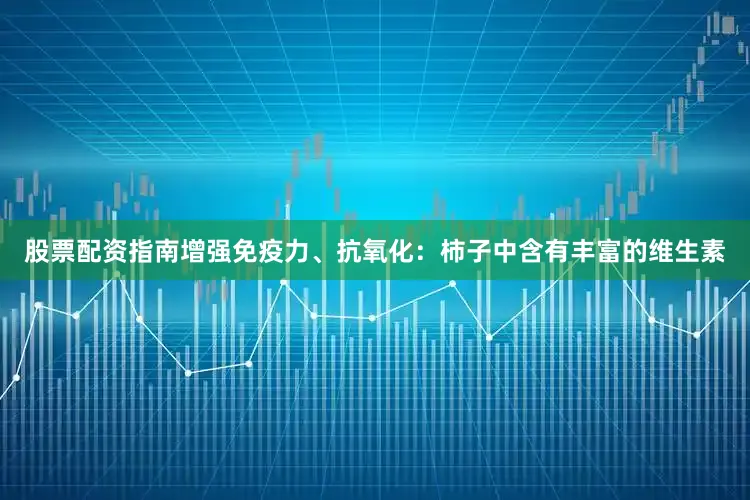 股票配资指南增强免疫力、抗氧化：柿子中含有丰富的维生素