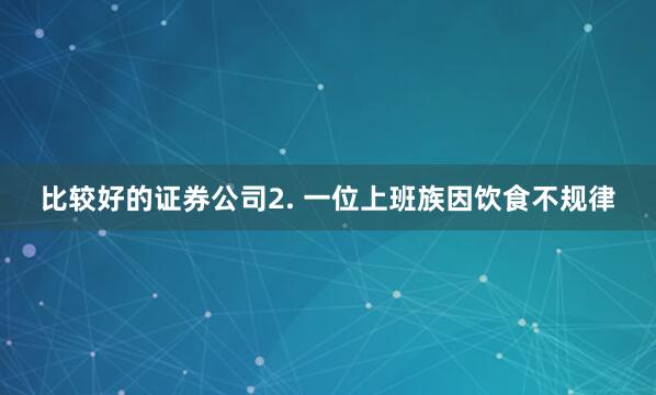 比较好的证券公司2. 一位上班族因饮食不规律